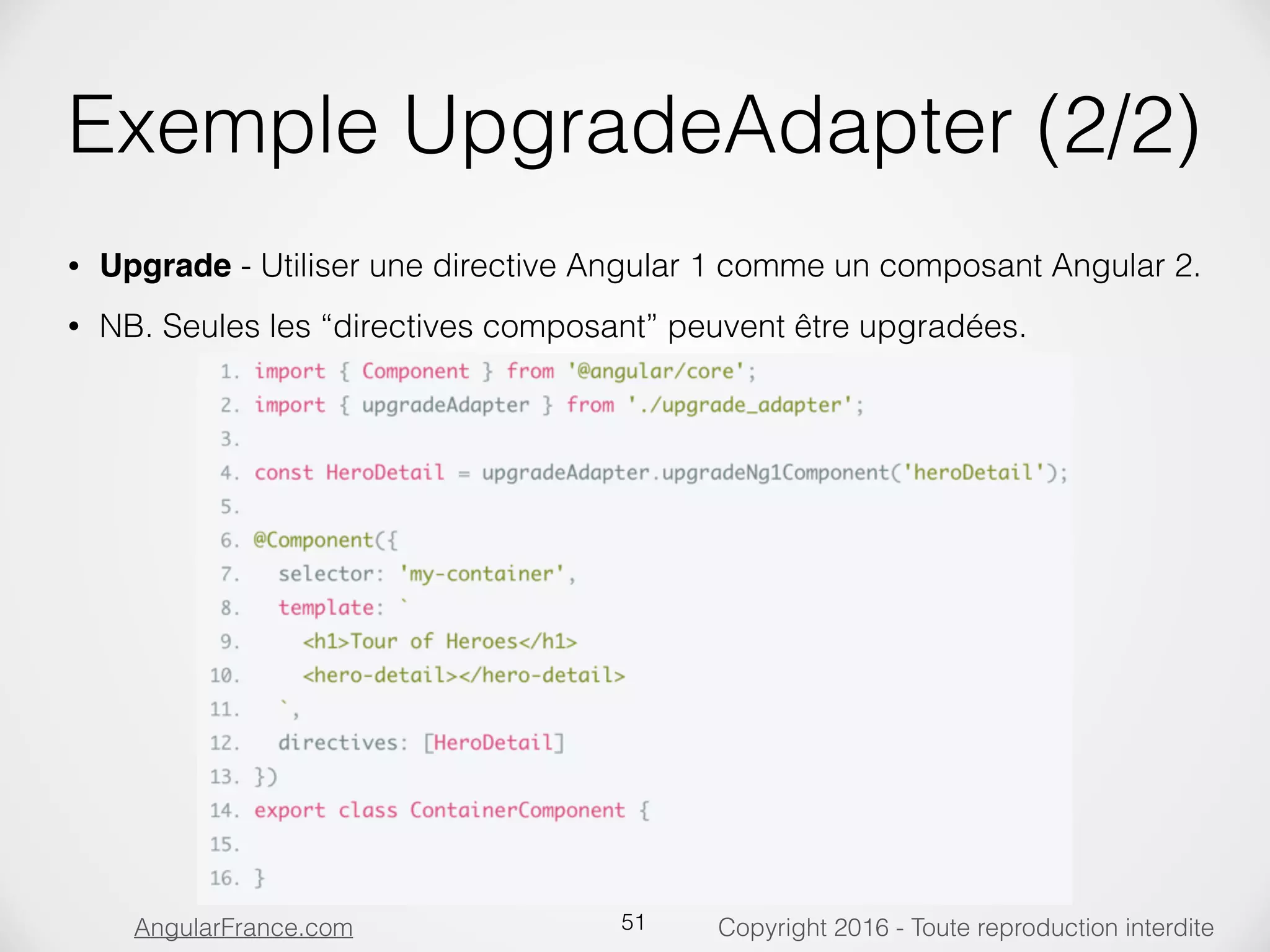 Copyright 2016 - Toute reproduction interditeAngularFrance.com Exemple UpgradeAdapter (2/2) • Upgrade - Utiliser une directive Angular 1 comme un composant Angular 2. • NB. Seules les “directives composant” peuvent être upgradées. 51 