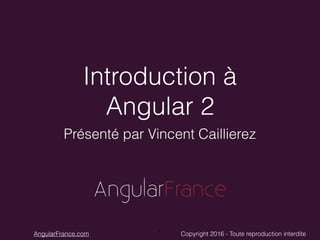 Copyright 2016 - Toute reproduction interditeAngularFrance.com
Introduction à
Angular 2
Présenté par Vincent Caillierez
1
 