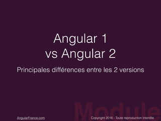 ModuleCopyright 2016 - Toute reproduction interditeAngularFrance.com
Angular 1
vs Angular 2
Principales différences entre les 2 versions
16
 