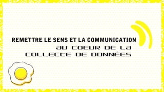 REMETTRE LE SENS ET LA COMMUNICATION
AU COEUR DE LA
COLLECTE DE DONNÉES
 