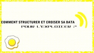 COMMENT STRUCTURER ET CROISER SA DATA
POUR L’EXPLOITER ?
 