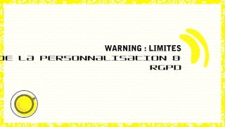 WARNING : LIMITES
DE LA PERSONNALISATION &
RGPD
 