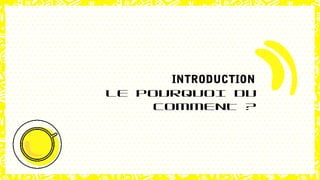 INTRODUCTION
LE POURQUOI DU
COMMENT ?
 