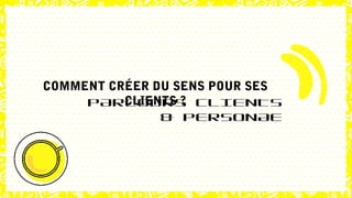 COMMENT CRÉER DU SENS POUR SES
CLIENTS ?PARCOURS CLIENTS
& PERSONAE
 