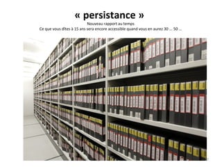 « persistance »
Nouveau rapport au temps
Ce que vous dîtes à 15 ans sera encore accessible quand vous en aurez 30 ... 50 …
17
 