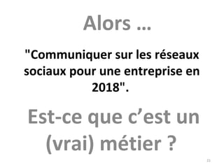 "Communiquer sur les réseaux 
sociaux pour une entreprise en 
2018". 
Est-ce que c’est un 
(vrai) métier ? 
Alors …
21
 