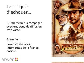 Les risques
d’échouer…
3. Paramétrer la campagne
avec une zone de diffusion
trop vaste.
Exemple :
Payer les clics des
internautes de la France
entière.
 