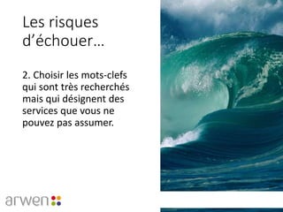 Les risques
d’échouer…
2. Choisir les mots-clefs
qui sont très recherchés
mais qui désignent des
services que vous ne
pouvez pas assumer.
 