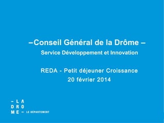 Conseil Général de la Drôme –
Service Développement et Innovation
REDA - Petit déjeuner Croissance
20 février 2014

 