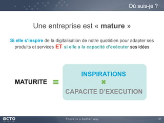 37
Une entreprise est « mature »
Si elle s’inspire de la digitalisation de notre quotidien pour adapter ses
produits et services ET si elle a la capacité d’exécuter ses idées
Où suis-je ?
MATURITE
INSPIRATIONS
CAPACITE D’EXECUTION
 