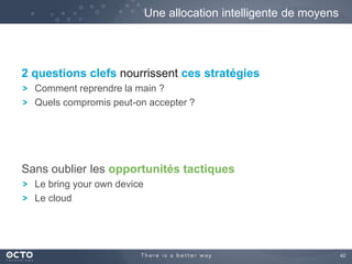 42
2 questions clefs nourrissent ces stratégies
Comment reprendre la main ?
Quels compromis peut-on accepter ?
Sans oublier les opportunités tactiques
Le bring your own device
Le cloud
Une allocation intelligente de moyens
 