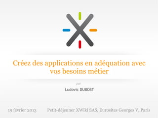 Créez des applications en adéquation avec
             vos besoins métier
                                par

                           Ludovic DUBOST




19 février 2013   Petit-déjeuner XWiki SAS, Eurosites Georges V, Paris
 