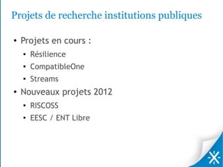 Projets de recherche institutions publiques

●   Projets en cours :
    ●   Résilience
    ●
        CompatibleOne
    ●   Streams
●   Nouveaux projets 2012
    ●   RISCOSS
    ●
        EESC / ENT Libre
 