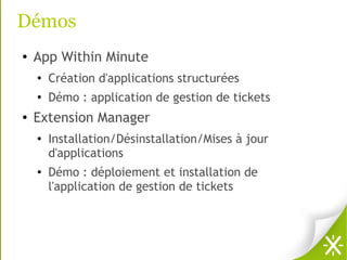 Démos
●   App Within Minute
    ●
        Création d'applications structurées
    ●   Démo : application de gestion de tickets
●   Extension Manager
    ●
        Installation/Désinstallation/Mises à jour
        d'applications
    ●   Démo : déploiement et installation de
        l'application de gestion de tickets
 