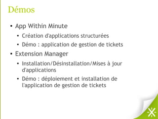 Démos
●   App Within Minute
    ●
        Création d'applications structurées
    ●   Démo : application de gestion de tickets
●   Extension Manager
    ●
        Installation/Désinstallation/Mises à jour
        d'applications
    ●   Démo : déploiement et installation de
        l'application de gestion de tickets
 