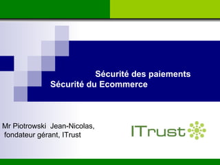 Sécurité des paiements Sécurité du Ecommerce Mr Piotrowski  Jean-Nicolas, fondateur gérant, ITrust 