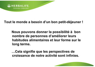 Tout le monde a besoin d’un bon petit-déjeuner !
Nous pouvons donner la possibilité à bon
nombre de personnes d’améliorer leurs
habitudes alimentaires et leur forme sur le
long terme.
…Cela signifie que les perspectives de
croissance de notre activité sont infinies.
 