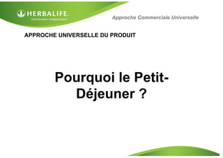 APPROCHE UNIVERSELLE DU PRODUIT
Pourquoi le Petit-
Déjeuner ?
Approche Commerciale Universelle
 