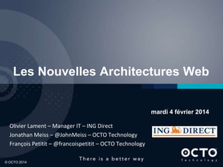 Les Nouvelles Architectures Web

mardi 4 février 2014
Olivier Lament – Manager IT – ING Direct
Jonathan Meiss – @JohnMeiss – OCTO Technology
François Petitit – @francoispetitit – OCTO Technology
© OCTO 2014

1

 