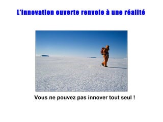 L’innovation ouverte renvoie à une réalité Vous ne pouvez pas innover tout seul ! 