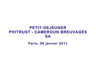 PETIT-DEJEUNER PHITRUST - CAMEROUN BREUVAGES SA Paris, 06 janvier 2011 