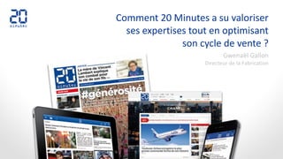 Comment 20 Minutes a su valoriser
ses expertises tout en optimisant
son cycle de vente ?
Gwenaël Gallon
Directeur de la Fabrication
 