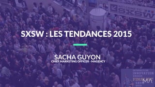 SACHA GUYONCHIEF MARKETING OFFICER - MAGENCY
SXSW : LES TENDANCES 2015
 