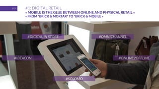#DIGITAL IN STORE #OMNICHANNEL
#ONLINE2OFFLINE#IBEACON
#SOLOMO
#1: DIGITAL RETAIL
« MOBILE IS THE GLUE BETWEEN ONLINE AND PHYSICAL RETAIL »
« FROM “BRICK & MORTAR” TO “BRICK & MOBILE »
 