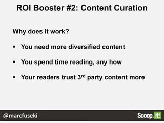 ROI Booster #2: Content Curation
Why does it work?
 You need more diversified content
 You spend time reading, any how
 Your readers trust 3rd party content more
@marcfuseki
 