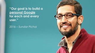 “Our goal is to build a
personal Google
for each and every
user.”
2016 – Sundar Pichai
 