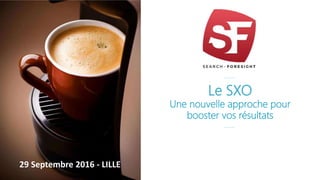 Le SXO
Une nouvelle approche pour
booster vos résultats
29 Septembre 2016 - LILLE
 
