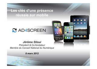 Les clés d'une présence
  réussie sur mobile




           Jérôme Stioui
       Président & Co-fondateur
Membre du Conseil National du Numérique

             8 mars 2012
 