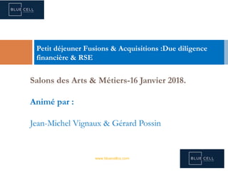 .
Salons des Arts & Métiers-16 Janvier 2018.
Animé par :
Jean-Michel Vignaux & Gérard Possin
Petit déjeuner Fusions & Acquisitions :Due diligence
financière & RSE
www.bluecellcs.com
 