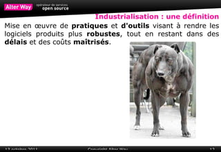 Industrialisation : une définition Mise en œuvre de  pratiques  et  d'outils  visant à rendre les logiciels produits plus  robustes , tout en restant dans des  délais  et des coûts  maîtrisés . 