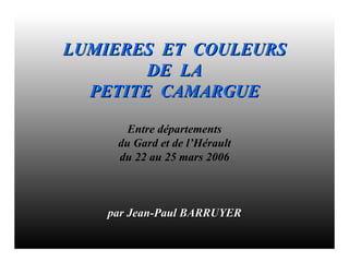 LUMIERES  ET  COULEURS DE  LA PETITE  CAMARGUE Entre départements du Gard et de l’Hérault du 22 au 25 mars 2006 par Jean-Paul BARRUYER 
