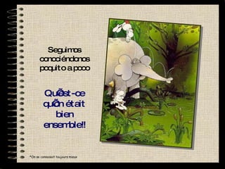 Seguimos conociéndonos poquito a poco Qu’est-ce qu’on était bien ensemble!! *On se connaisait toujours mieux 