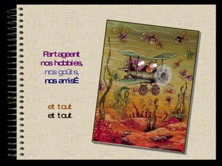 Partageant nos hobbies, nos goûts, nos amis… et tout et tout 