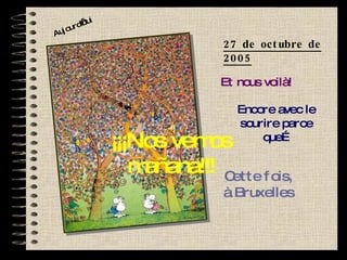 Aujourd’hui Et nous voilà! Encore avec le sourire parce que… Cette fois, à Bruxelles ¡¡¡Nos vemos mañana!!! 27 de octubre de 2005 