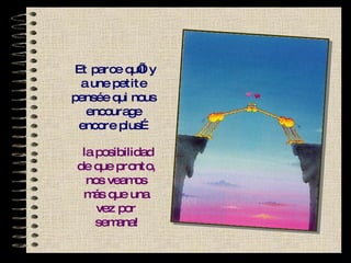 Et parce qu’il y a une petite pensée qui nous encourage encore plus… la posibilidad de que pronto, nos veamos más que una vez por semana! 