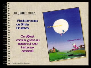 30 juillet 2005 Fiesta en casa de Silvia, Bruselas. On s’y est connus, grâce au scotch et une tarte aux cerises… *Soirée chez Silvia, Bruxelles C’est qui cette fille? Creo que me miran… Je  dirais que quelqu’un me regarde… 