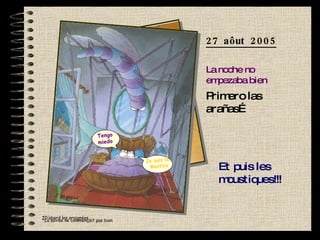 Primero las arañas… Et puis les moustiques!!! 27 aôut 2005 La noche no empezaba bien * La soirée ne commençait pas bien *D’abord les araignées… Je suis là, Mostica Tengo miedo J’ai peur 