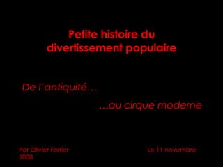 Petite histoire du divertissement populaire Par Olivier Fortier    Le 11 novembre 2008 De l’antiquité… … au cirque moderne 