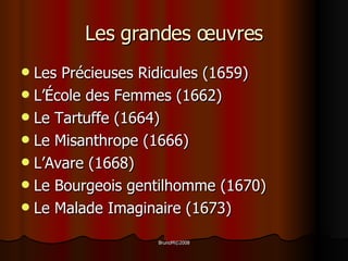 Les grandes œuvres Les Précieuses Ridicules (1659) L’ É cole des Femmes (1662) Le Tartuffe (1664) Le Misanthrope (1666) L’Avare (1668) Le Bourgeois gentilhomme (1670) Le Malade Imaginaire (1673) 