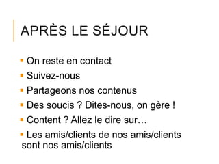 APRÈS LE SÉJOUR
 On reste en contact
 Suivez-nous
 Partageons nos contenus
 Des soucis ? Dites-nous, on gère !
 Content ? Allez le dire sur…

 Les amis/clients de nos amis/clients
sont nos amis/clients

 