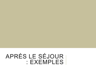 APRÈS LE SÉJOUR
: EXEMPLES

 
