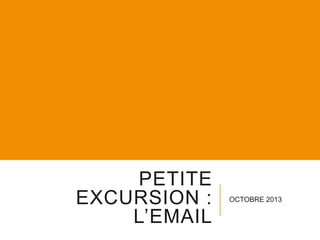 PETITE
EXCURSION :
L’EMAIL

OCTOBRE 2013

 