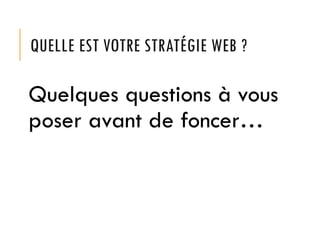 QUELLE EST VOTRE STRATÉGIE WEB ?
Quelques questions à vous
poser avant de foncer…
 