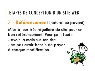 ETAPES DE CONCEPTION D’UN SITE WEB
7 - Référencement (naturel ou payant)
Mise à jour très régulière du site pour un
bon référencement. Pour ça il faut :
- avoir la main sur son site
- ne pas avoir besoin de payer
à chaque modification
 
