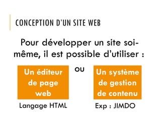 CONCEPTION D’UN SITE WEB
Pour développer un site soi-
même, il est possible d’utiliser :
ouUn éditeur
de page
web
Un système
de gestion
de contenu
Langage HTML Exp : JIMDO
 