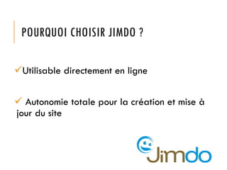 POURQUOI CHOISIR JIMDO ?
Utilisable directement en ligne
 Autonomie totale pour la création et mise à
jour du site
 